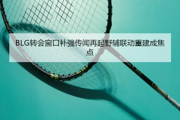 BLG转会窗口补强传闻再起野辅联动重建成焦点